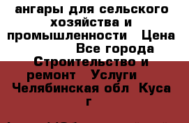 ангары для сельского хозяйства и промышленности › Цена ­ 2 800 - Все города Строительство и ремонт » Услуги   . Челябинская обл.,Куса г.